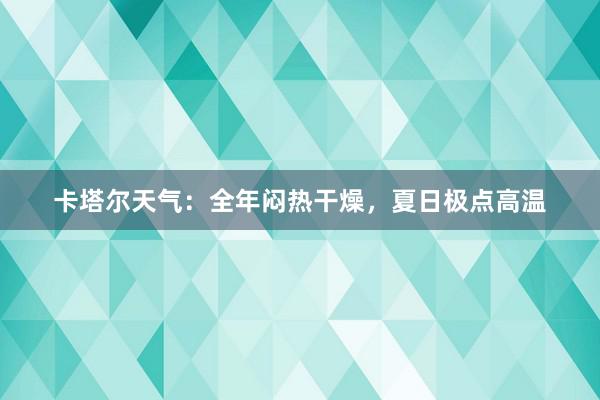 卡塔尔天气：全年闷热干燥，夏日极点高温