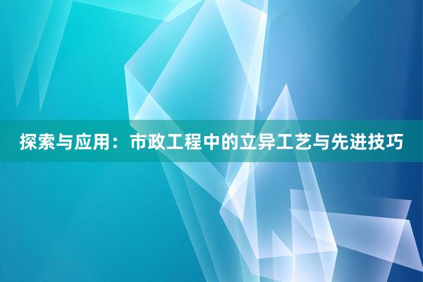 探索与应用：市政工程中的立异工艺与先进技巧